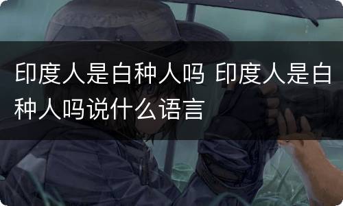 印度人是白种人吗 印度人是白种人吗说什么语言