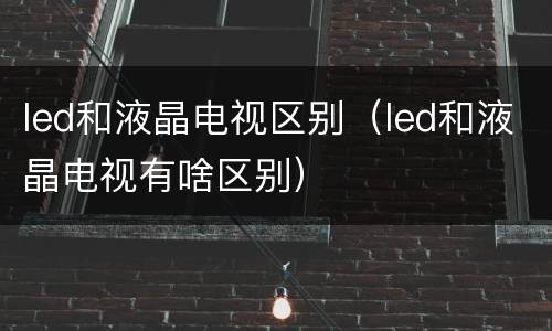 led和液晶电视区别（led和液晶电视有啥区别）