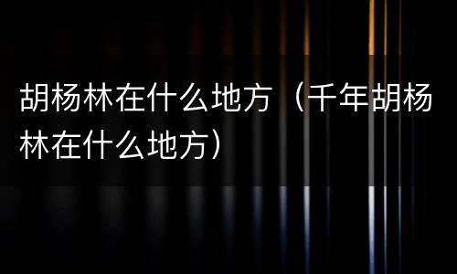 胡杨林在什么地方(千年胡杨林在什么地方)