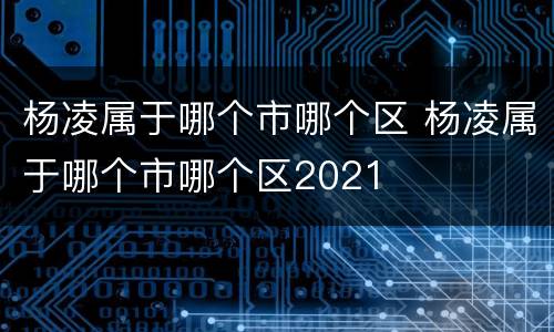 杨凌属于哪个市哪个区 杨凌属于哪个市哪个区2021
