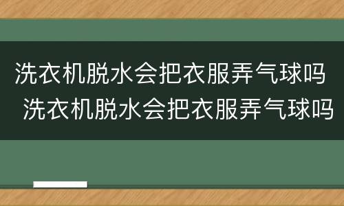 洗衣机脱水会把衣服弄气球吗 洗衣机脱水会把衣服弄气球吗怎么办