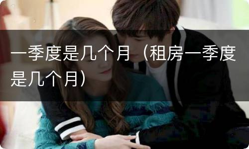 一季度是几个月（租房一季度是几个月）
