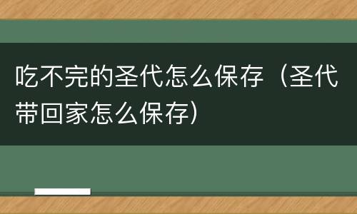 吃不完的圣代怎么保存（圣代带回家怎么保存）