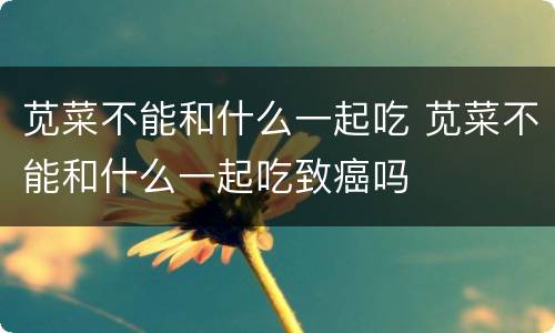 苋菜不能和什么一起吃 苋菜不能和什么一起吃致癌吗