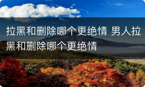 拉黑和删除哪个更绝情 男人拉黑和删除哪个更绝情