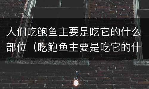 人们吃鲍鱼主要是吃它的什么部位（吃鲍鱼主要是吃它的什么部位）