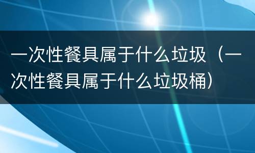 一次性餐具属于什么垃圾（一次性餐具属于什么垃圾桶）