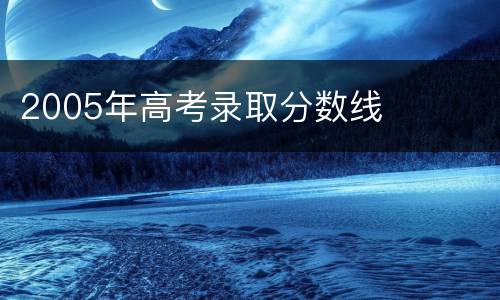 2005年高考录取分数线