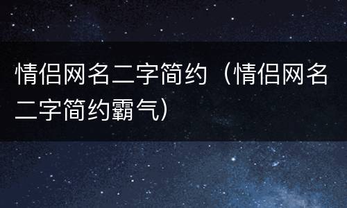 情侣网名二字简约（情侣网名二字简约霸气）