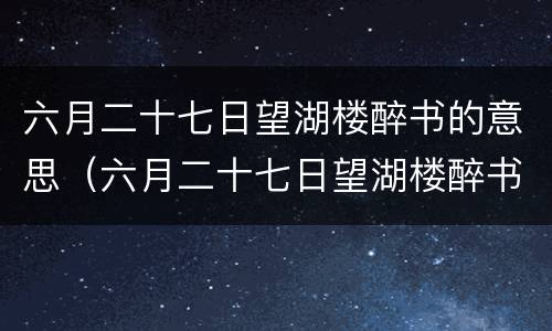 六月二十七日望湖楼醉书的意思（六月二十七日望湖楼醉书的意思翻译）