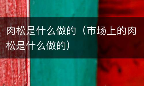 肉松是什么做的（市场上的肉松是什么做的）