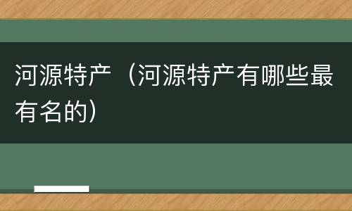 河源特产（河源特产有哪些最有名的）