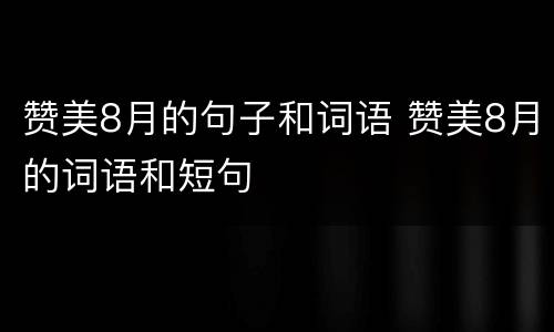 赞美8月的句子和词语 赞美8月的词语和短句