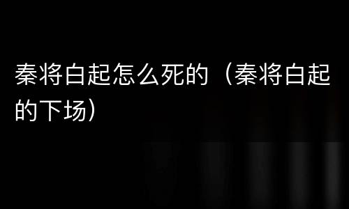 秦将白起怎么死的（秦将白起的下场）