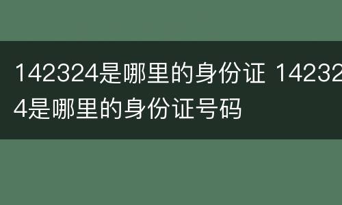 142324是哪里的身份证 142324是哪里的身份证号码