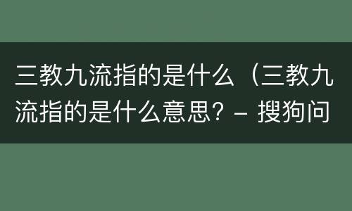 三教九流指的是什么（三教九流指的是什么意思? - 搜狗问问）