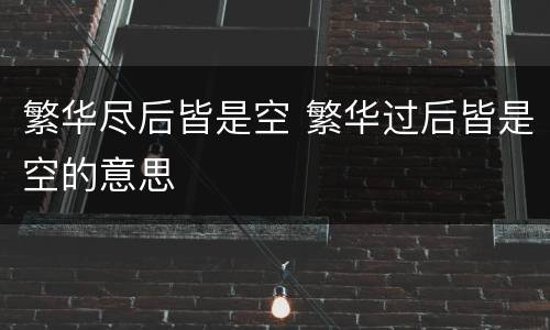 繁华尽后皆是空 繁华过后皆是空的意思
