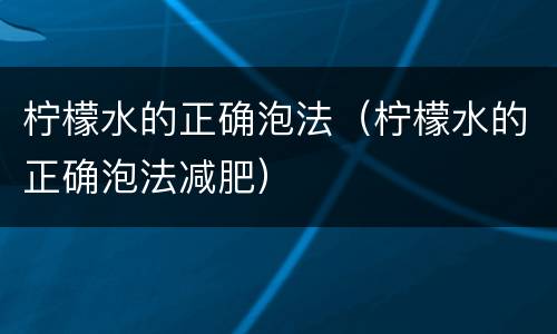 柠檬水的正确泡法（柠檬水的正确泡法减肥）