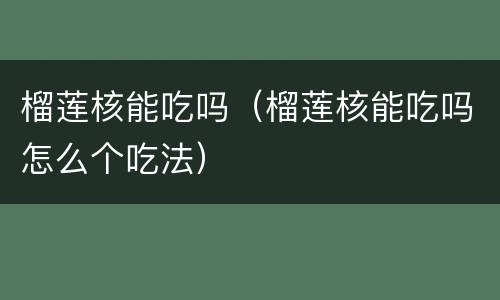 榴莲核能吃吗（榴莲核能吃吗怎么个吃法）