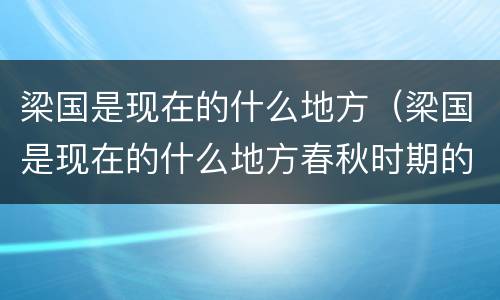 梁国是现在的什么地方（梁国是现在的什么地方春秋时期的）