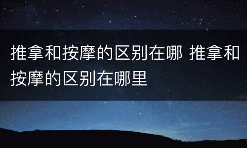 推拿和按摩的区别在哪 推拿和按摩的区别在哪里