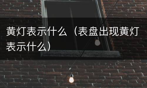黄灯表示什么（表盘出现黄灯表示什么）