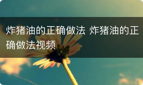 炸猪油的正确做法 炸猪油的正确做法视频