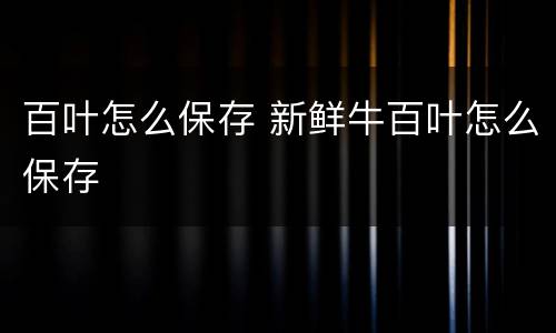 百叶怎么保存 新鲜牛百叶怎么保存