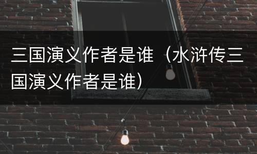 三国演义作者是谁（水浒传三国演义作者是谁）