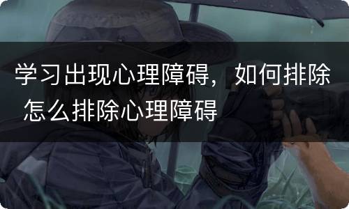 学习出现心理障碍，如何排除 怎么排除心理障碍