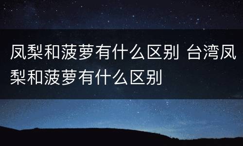 凤梨和菠萝有什么区别 台湾凤梨和菠萝有什么区别
