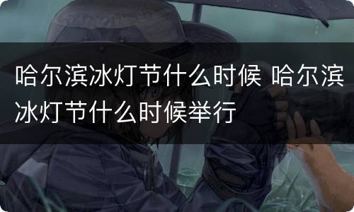 哈尔滨冰灯节什么时候 哈尔滨冰灯节什么时候举行