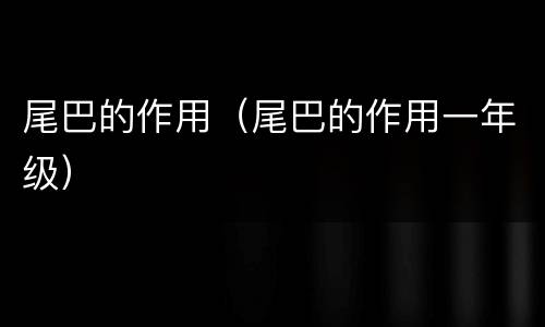 尾巴的作用（尾巴的作用一年级）