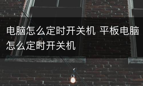电脑怎么定时开关机 平板电脑怎么定时开关机