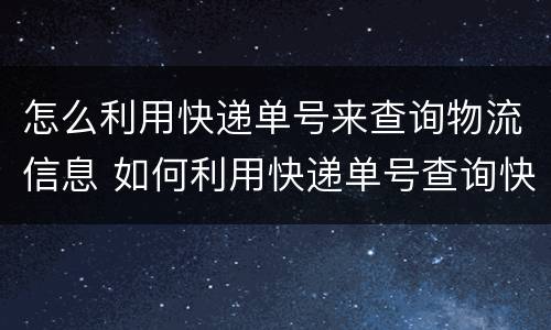怎么利用快递单号来查询物流信息 如何利用快递单号查询快递