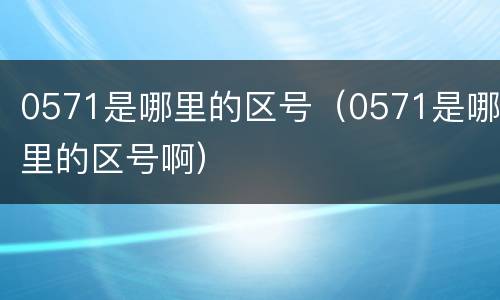 0571是哪里的区号（0571是哪里的区号啊）