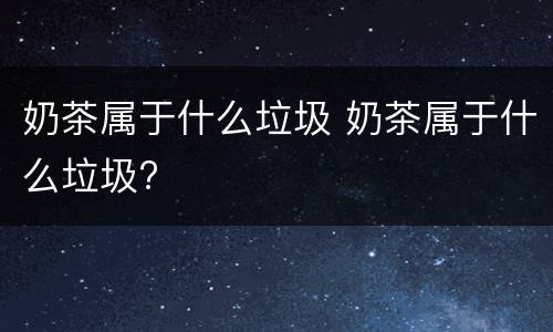 奶茶属于什么垃圾 奶茶属于什么垃圾?