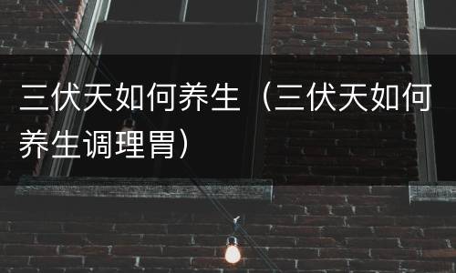 三伏天如何养生（三伏天如何养生调理胃）
