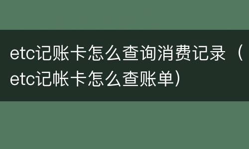 etc记账卡怎么查询消费记录(etc记帐卡怎么查账单)