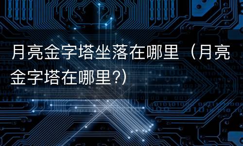 月亮金字塔坐落在哪里(月亮金字塔在哪里?)