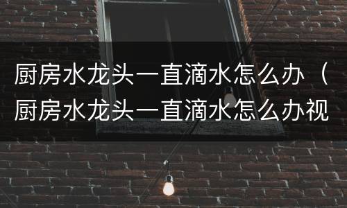 厨房水龙头一直滴水怎么办（厨房水龙头一直滴水怎么办视频）