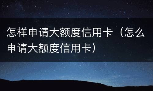 怎样申请大额度信用卡（怎么申请大额度信用卡）