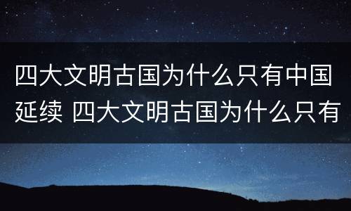 四大文明古国为什么只有中国延续 四大文明古国为什么只有中国延续至今写小论攵