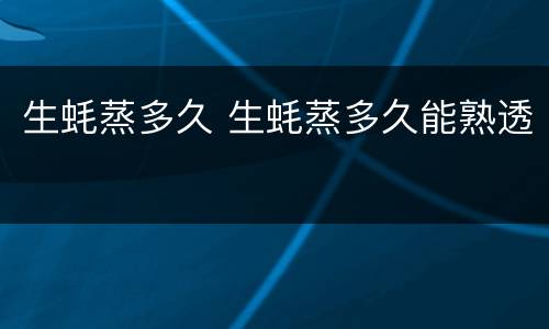 生蚝蒸多久 生蚝蒸多久能熟透