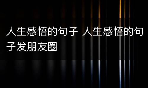 人生感悟的句子 人生感悟的句子发朋友圈