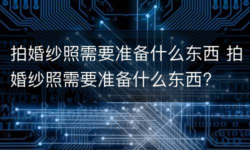 拍婚纱照需要准备什么东西 拍婚纱照需要准备什么东西?