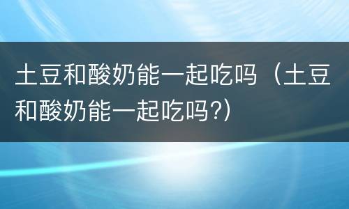 土豆和酸奶能一起吃吗（土豆和酸奶能一起吃吗?）
