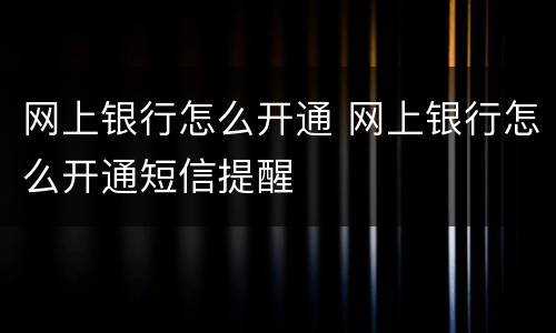 网上银行怎么开通 网上银行怎么开通短信提醒