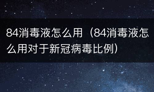 84消毒液怎么用（84消毒液怎么用对于新冠病毒比例）