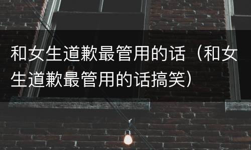 和女生道歉最管用的话（和女生道歉最管用的话搞笑）